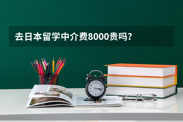 去日本留学中介费8000贵吗？
