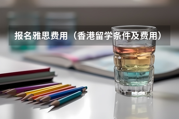 报名雅思费用（香港留学条件及费用）