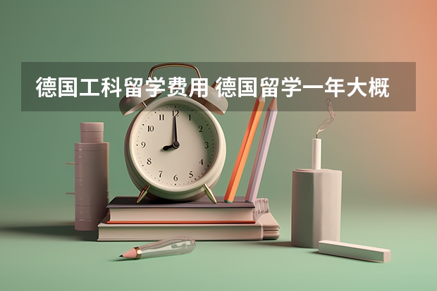 德国工科留学费用 德国留学一年大概费用