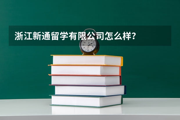 浙江新通留学有限公司怎么样？