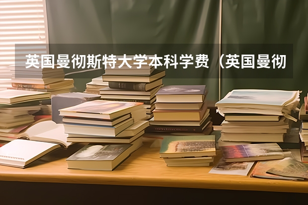 英国曼彻斯特大学本科学费(英国曼彻斯特大学留学一年费用)