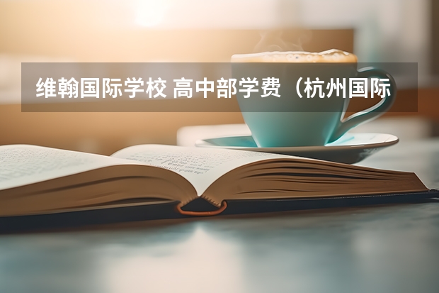 维翰国际学校 高中部学费（杭州国际学校学费）