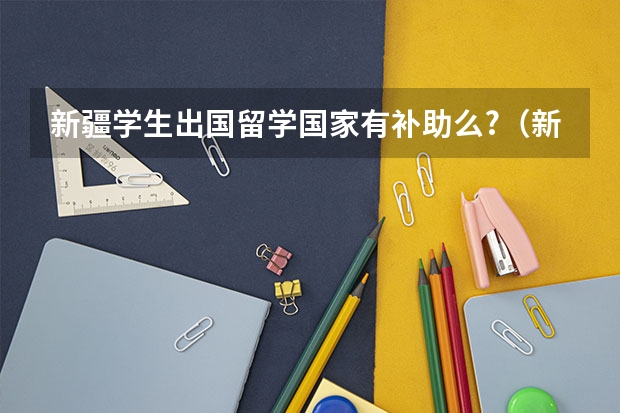 新疆学生出国留学国家有补助么?（新疆人出国留学签证办完后到那个部门报批）