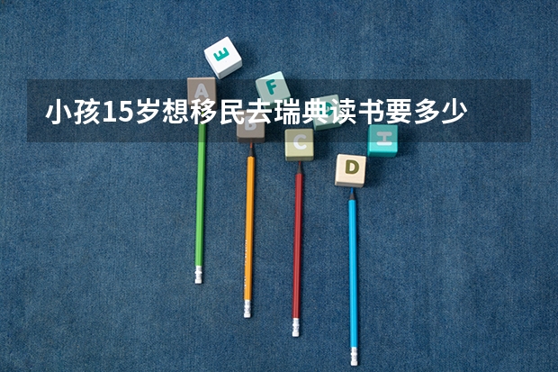 小孩15岁想移民去瑞典读书要多少