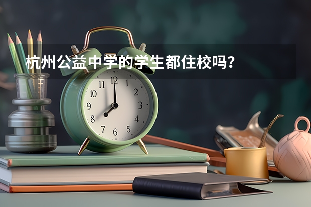 杭州公益中学的学生都住校吗?