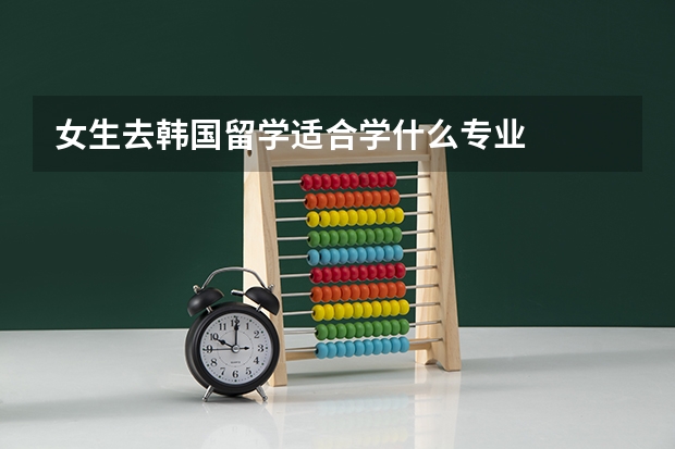 女生去韩国留学适合学什么专业