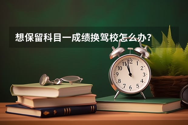 想保留科目一成绩换驾校怎么办？