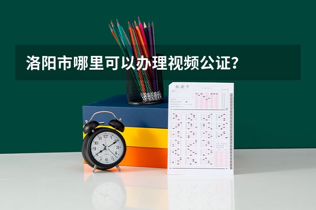 洛阳市哪里可以办理视频公证?