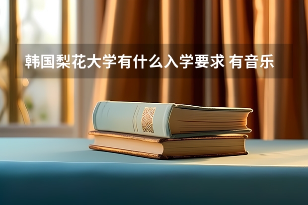 韩国梨花大学有什么入学要求 有音乐系吗？中国到那里学习要办什么手续？英语有什么要求吗