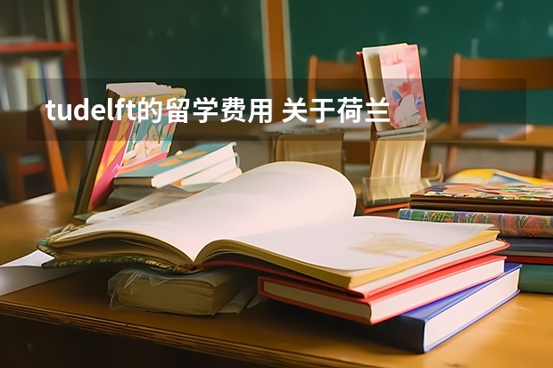 tudelft的留学费用 关于荷兰留学