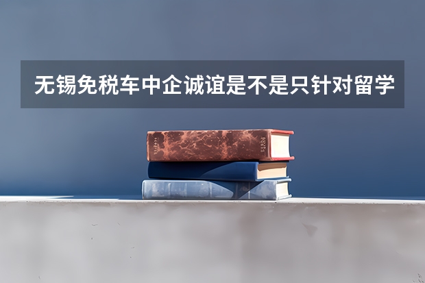 无锡免税车中企诚谊是不是只针对留学生开放的？ 无锡租房备案网上备案流程无锡租房备案