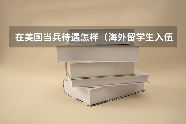 在美国当兵待遇怎样(海外留学生入伍政策)