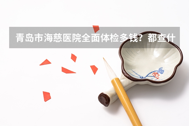 青岛市海慈医院全面体检多钱？都查什么？