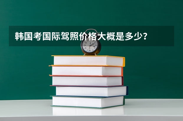 韩国考国际驾照价格大概是多少？