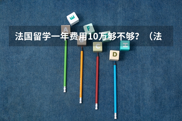 法国留学一年费用10万够不够？（法国留学费用及注意事项）