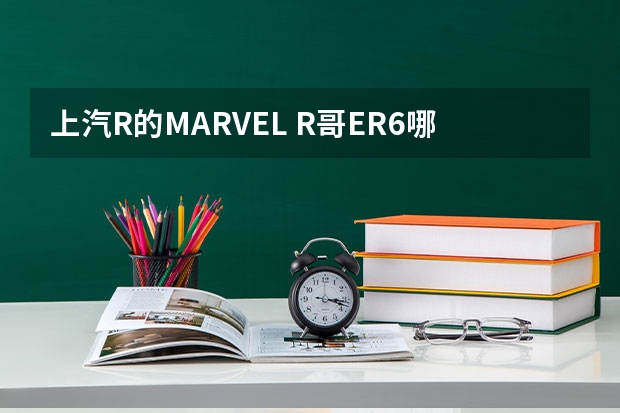 上汽R的MARVEL R哥ER6哪个续航更耐用？