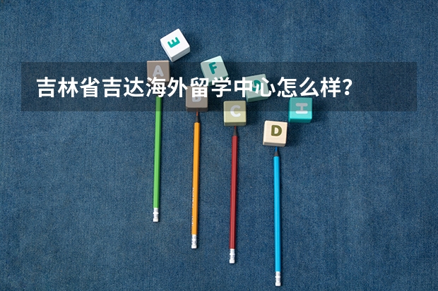 吉林省吉达海外留学中心怎么样？