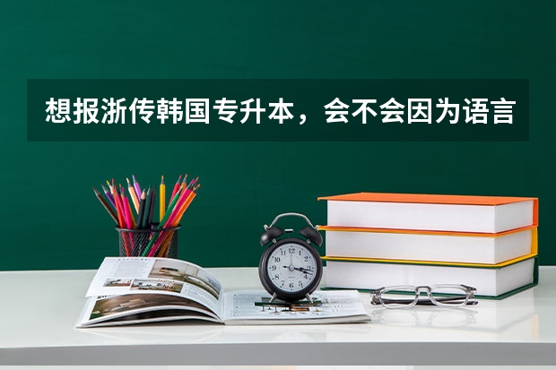 想报浙传韩国专升本，会不会因为语言毕不了业？有推荐的留学机构吗？