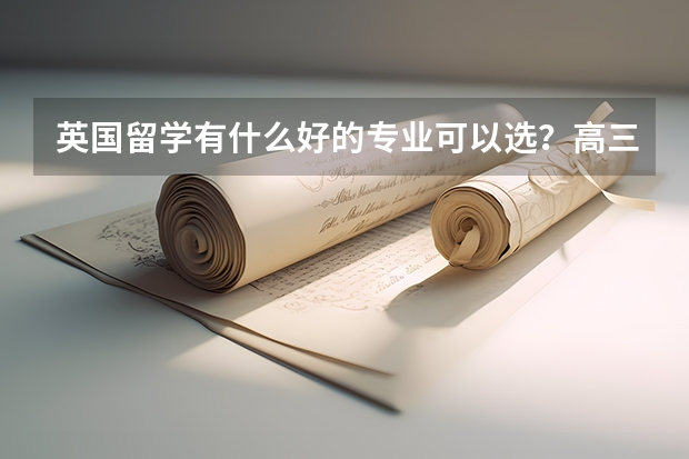 英国留学有什么好的专业可以选？高三在读坐标保定