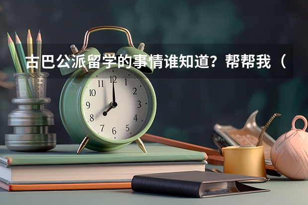 古巴公派留学的事情谁知道？帮帮我（怎样看待高考后的留学热 班会主题）