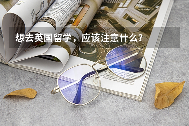想去英国留学,应该注意什么?