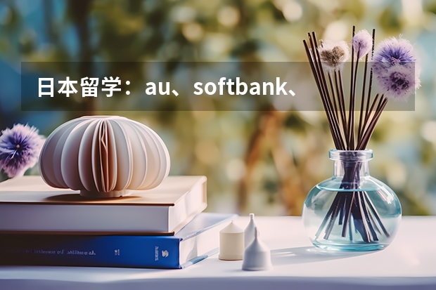 日本留学：au、softbank、docomo哪个通讯运营商更适合留学生