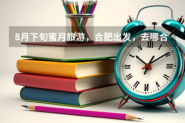 8月下旬蜜月旅游，合肥出发，去哪合适？ 1、云南？海南？新马泰？ 2、天气会不会太热？ 3、两人费用多少?