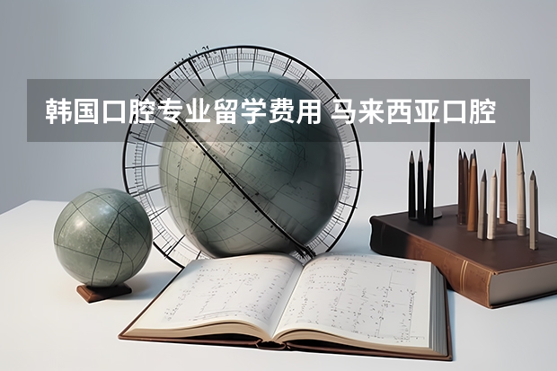 韩国口腔专业留学费用 马来西亚口腔医学留学难不难