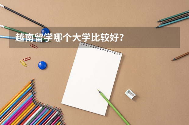 越南留学哪个大学比较好？