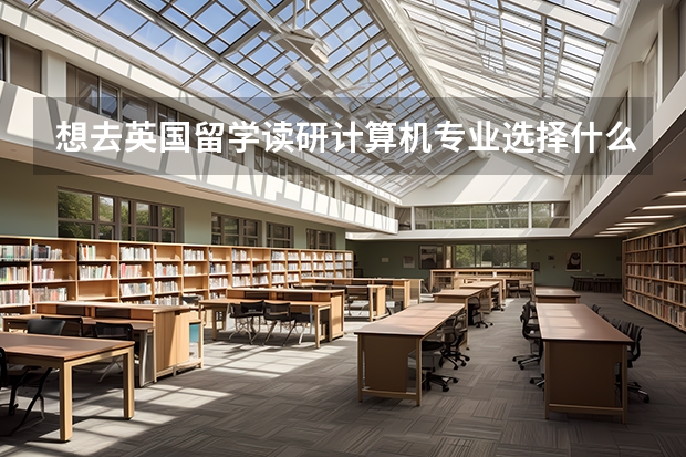 想去英国留学读研计算机专业选择什么学校