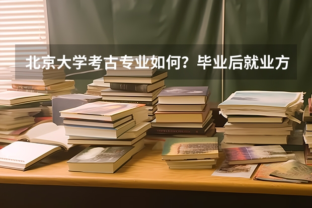 北京大学考古专业如何？毕业后就业方向以及薪酬情况？