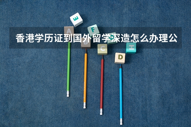 香港学历证到国外留学深造怎么办理公证及海牙使馆认证