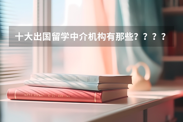十大出国留学中介机构有那些？？？？（留学中介机构排名前十）