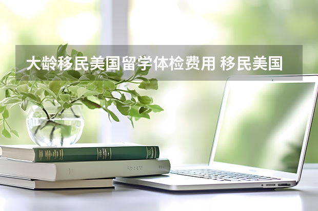 大龄移民美国留学体检费用 移民美国 v.s.留学美国 究竟哪条路才是对孩子最好的选择