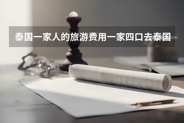 泰国一家人的旅游费用一家四口去泰国旅游需要多少钱
