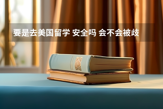 要是去美国留学 安全吗 会不会被歧视呀