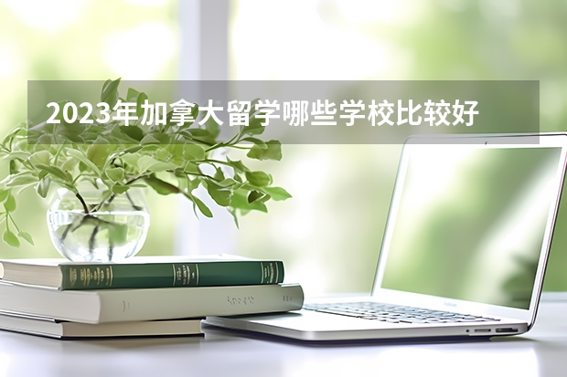2023年加拿大留学哪些学校比较好