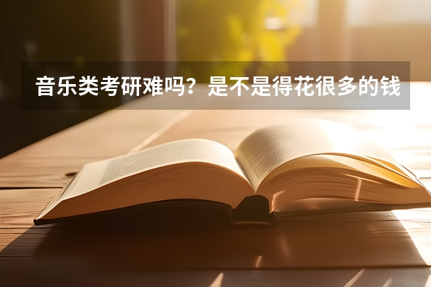 音乐类考研难吗？是不是得花很多的钱啊？还有考音乐类的研究生有必要吗？