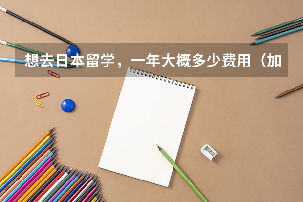 想去日本留学，一年大概多少费用（加生活费）