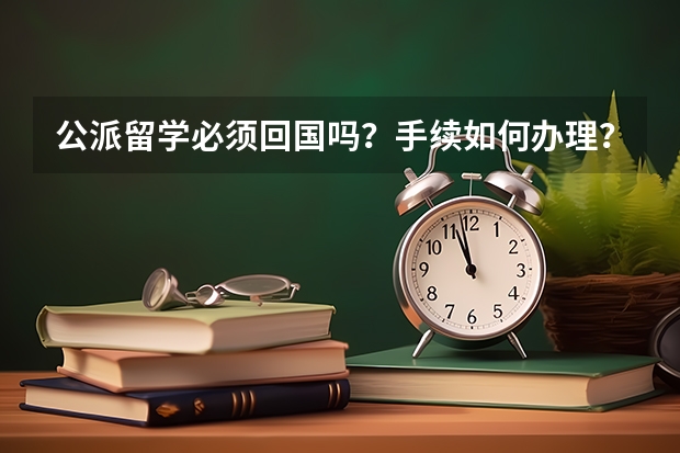 公派留学必须回国吗？手续如何办理？