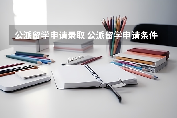 公派留学申请录取 公派留学申请条件