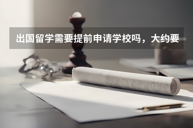 出国留学需要提前申请学校吗，大约要提前多久呢？