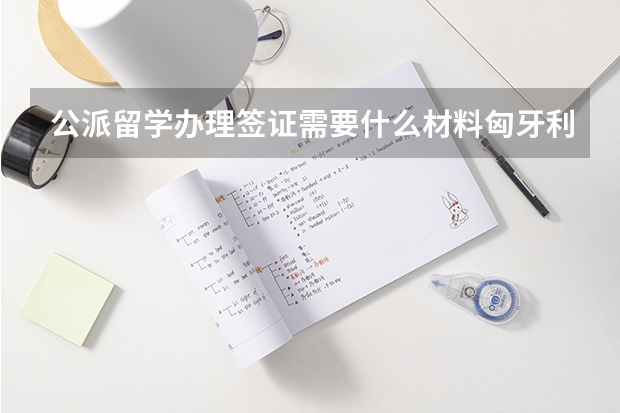 公派留学办理签证需要什么材料匈牙利？