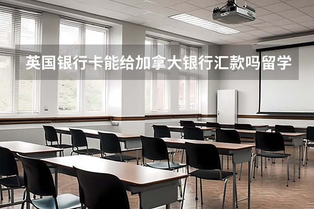 英国银行卡能给加拿大银行汇款吗留学生
