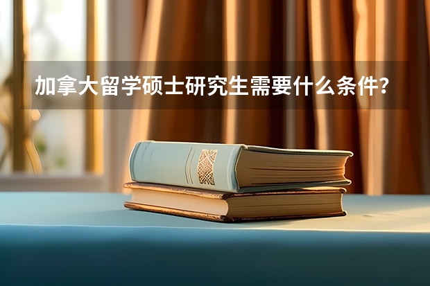 加拿大留学硕士研究生需要什么条件？一年需要多少费用？