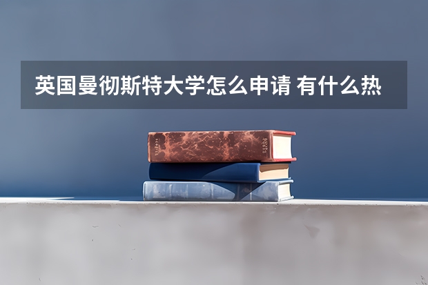 英国曼彻斯特大学怎么申请 有什么热门专业介绍