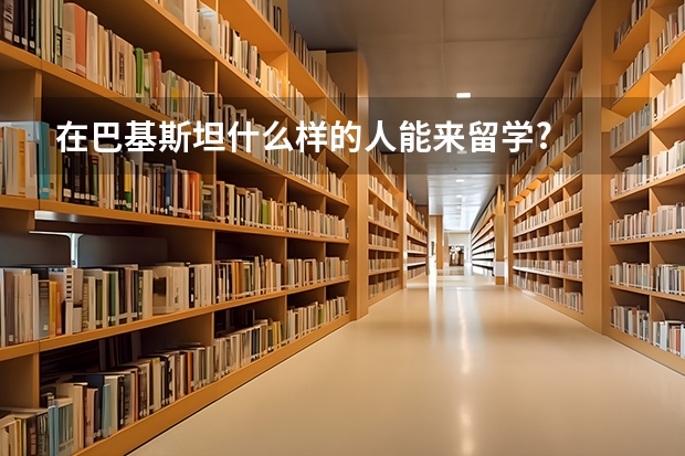 在巴基斯坦什么样的人能来留学?