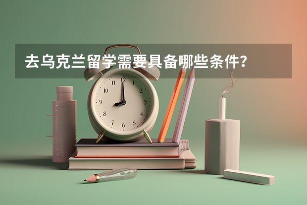 去乌克兰留学需要具备哪些条件？