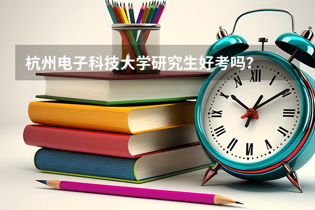 杭州电子科技大学研究生好考吗？