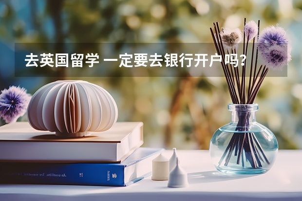 去英国留学 一定要去银行开户吗？